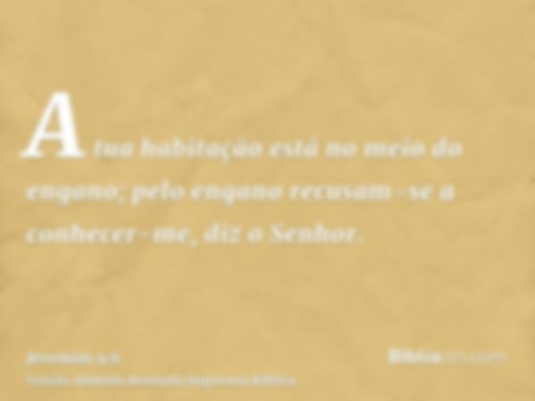 A tua habitação está no meio do engano; pelo engano recusam-se a conhecer-me, diz o Senhor.