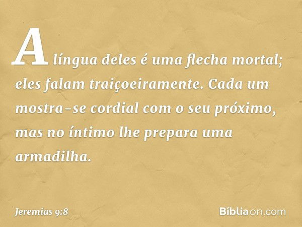 A língua deles é uma flecha mortal;
eles falam traiçoeiramente.
Cada um mostra-se cordial
com o seu próximo,
mas no íntimo lhe prepara
uma armadilha. -- Jeremia