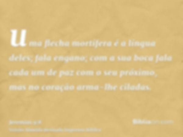 uma flecha mortífera é a língua deles; fala engano; com a sua boca fala cada um de paz com o seu próximo, mas no coração arma-lhe ciladas.