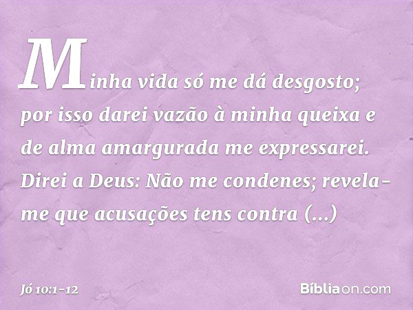 "Minha vida só me dá desgosto;
por isso darei vazão à minha queixa
e de alma amargurada me expressarei. Direi a Deus: Não me condenes;
revela-me que acusações
t