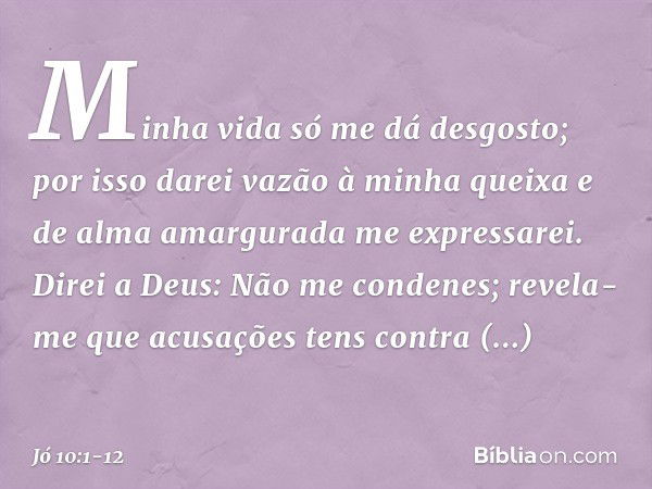 "Minha vida só me dá desgosto;
por isso darei vazão à minha queixa
e de alma amargurada me expressarei. Direi a Deus: Não me condenes;
revela-me que acusações
t