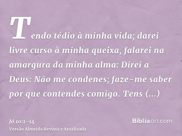 Tendo tédio à minha vida; darei livre curso à minha queixa, falarei na amargura da minha alma:Direi a Deus: Não me condenes; faze-me saber por que contendes com