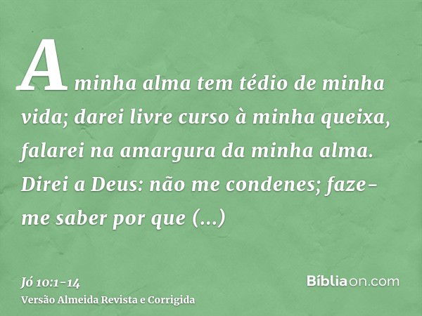 A minha alma tem tédio de minha vida; darei livre curso à minha queixa, falarei na amargura da minha alma.Direi a Deus: não me condenes; faze-me saber por que c