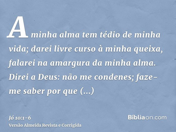 A minha alma tem tédio de minha vida; darei livre curso à minha queixa, falarei na amargura da minha alma.Direi a Deus: não me condenes; faze-me saber por que c