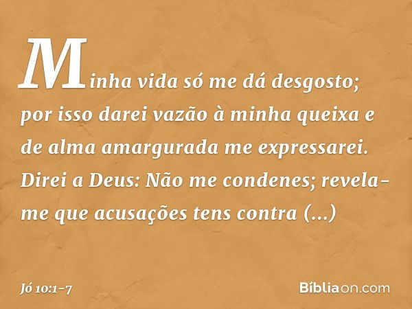 "Minha vida só me dá desgosto;
por isso darei vazão à minha queixa
e de alma amargurada me expressarei. Direi a Deus: Não me condenes;
revela-me que acusações
t