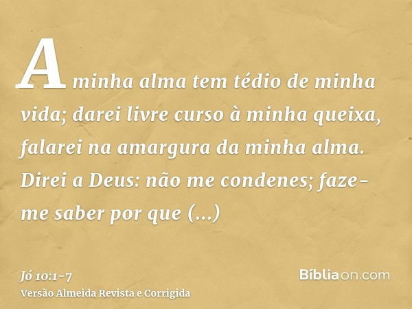 A minha alma tem tédio de minha vida; darei livre curso à minha queixa, falarei na amargura da minha alma.Direi a Deus: não me condenes; faze-me saber por que c