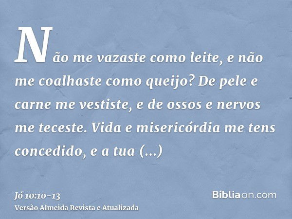 Não me vazaste como leite, e não me coalhaste como queijo?De pele e carne me vestiste, e de ossos e nervos me teceste.Vida e misericórdia me tens concedido, e a