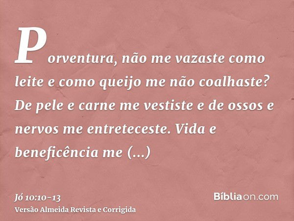 Porventura, não me vazaste como leite e como queijo me não coalhaste?De pele e carne me vestiste e de ossos e nervos me entreteceste.Vida e beneficência me conc