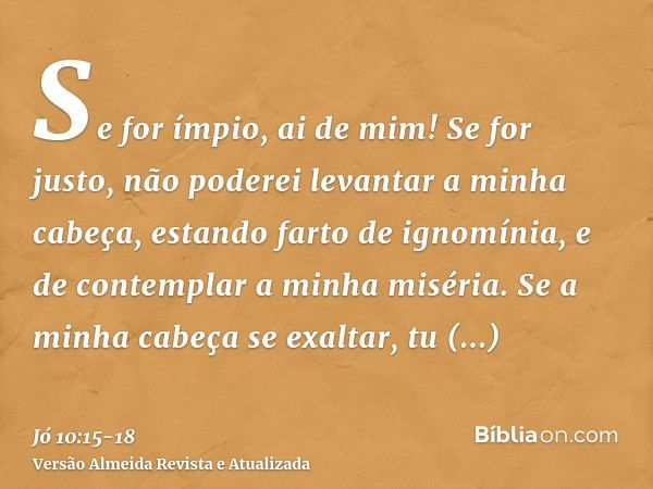 Se for ímpio, ai de mim! Se for justo, não poderei levantar a minha cabeça, estando farto de ignomínia, e de contemplar a minha miséria.Se a minha cabeça se exa