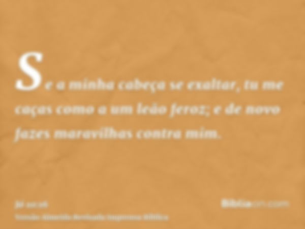 Se a minha cabeça se exaltar, tu me caças como a um leão feroz; e de novo fazes maravilhas contra mim.