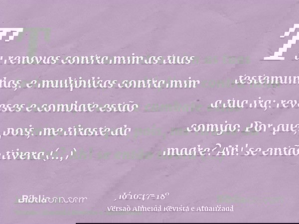 Tu renovas contra mim as tuas testemunhas, e multiplicas contra mim a tua ira; reveses e combate estão comigo.Por que, pois, me tiraste da madre? Ah! se então t