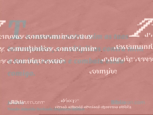 Tu renovas contra mim as tuas testemunhas, e multiplicas contra mim a tua ira; reveses e combate estão comigo.
