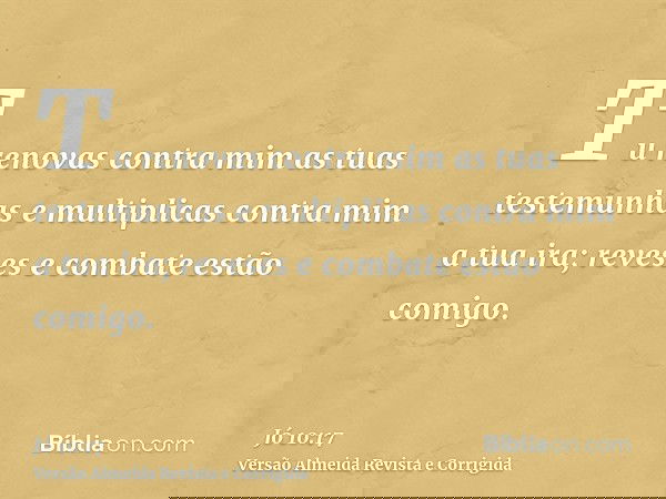 Tu renovas contra mim as tuas testemunhas e multiplicas contra mim a tua ira; reveses e combate estão comigo.