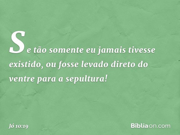 Se tão somente
eu jamais tivesse existido,
ou fosse levado direto do ventre
para a sepultura! -- Jó 10:19