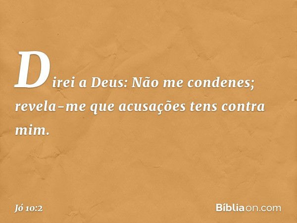 Direi a Deus: Não me condenes;
revela-me que acusações
tens contra mim. -- Jó 10:2