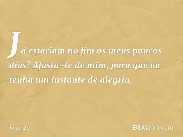 Já estariam no fim
os meus poucos dias?
Afasta-te de mim, para que eu tenha
um instante de alegria, -- Jó 10:20