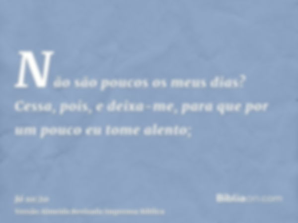 Não são poucos os meus dias? Cessa, pois, e deixa-me, para que por um pouco eu tome alento;