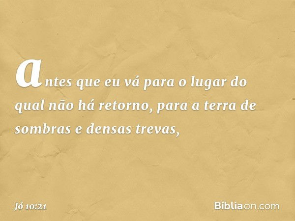 antes que eu vá para o lugar
do qual não há retorno,
para a terra de sombras
e densas trevas, -- Jó 10:21