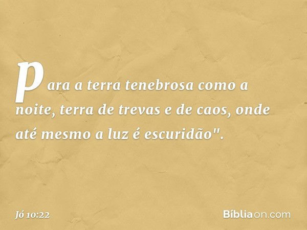 para a terra tenebrosa como a noite,
terra de trevas e de caos,
onde até mesmo a luz é escuridão". -- Jó 10:22