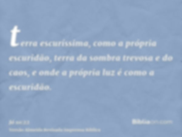 terra escuríssima, como a própria escuridão, terra da sombra trevosa e do caos, e onde a própria luz é como a escuridão.