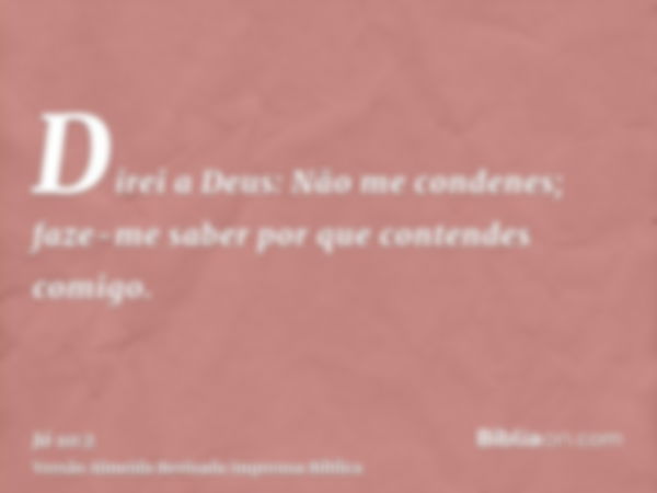 Direi a Deus: Não me condenes; faze-me saber por que contendes comigo.