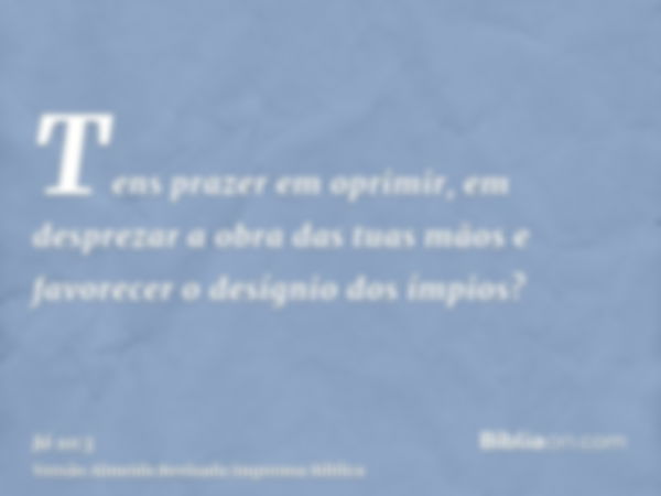 Tens prazer em oprimir, em desprezar a obra das tuas mãos e favorecer o desígnio dos ímpios?