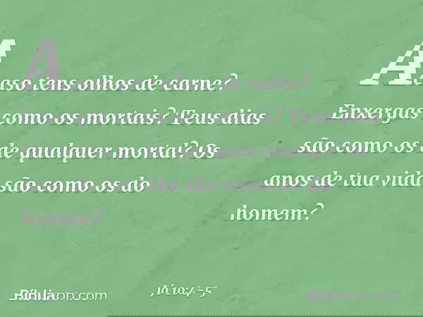 Acaso tens olhos de carne?
Enxergas como os mortais? Teus dias são como
os de qualquer mortal?
Os anos de tua vida
são como os do homem? -- Jó 10:4-5