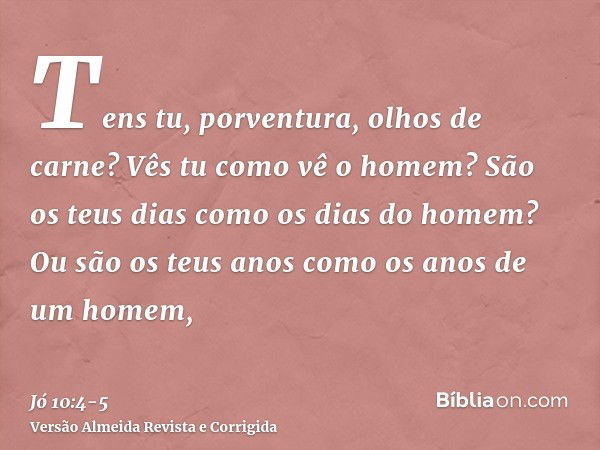 Tens tu, porventura, olhos de carne? Vês tu como vê o homem?São os teus dias como os dias do homem? Ou são os teus anos como os anos de um homem,