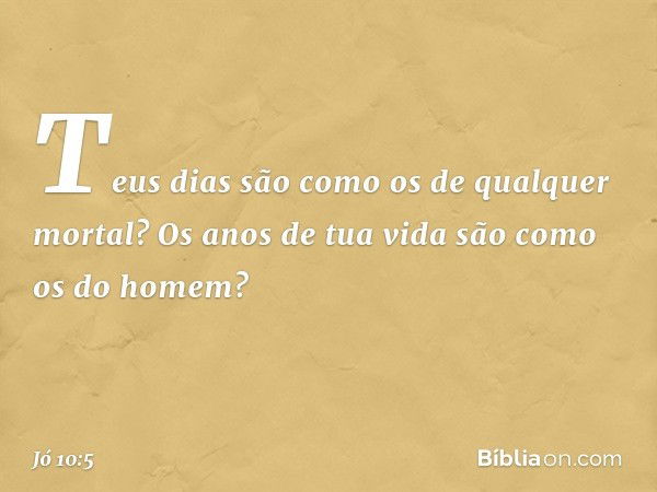 Teus dias são como
os de qualquer mortal?
Os anos de tua vida
são como os do homem? -- Jó 10:5