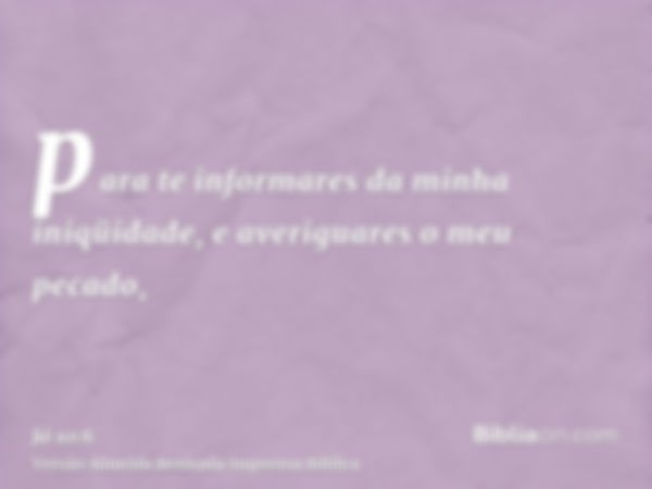 para te informares da minha iniqüidade, e averiguares o meu pecado,