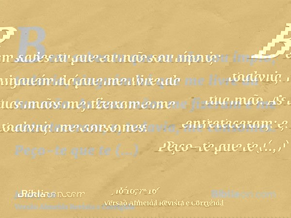 Bem sabes tu que eu não sou ímpio; todavia, ninguém há que me livre da tua mão.As tuas mãos me fizeram e me entreteceram; e, todavia, me consomes.Peço-te que te