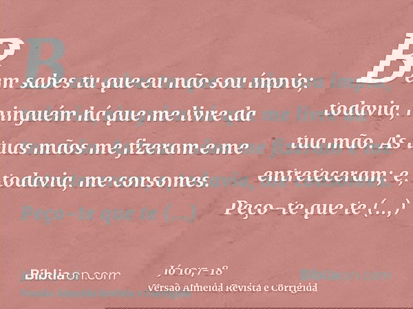 Bem sabes tu que eu não sou ímpio; todavia, ninguém há que me livre da tua mão.As tuas mãos me fizeram e me entreteceram; e, todavia, me consomes.Peço-te que te