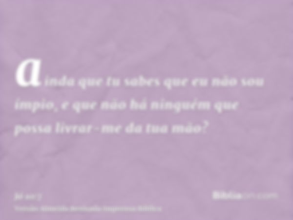 ainda que tu sabes que eu não sou ímpio, e que não há ninguém que possa livrar-me da tua mão?