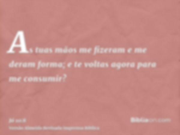 As tuas mãos me fizeram e me deram forma; e te voltas agora para me consumir?