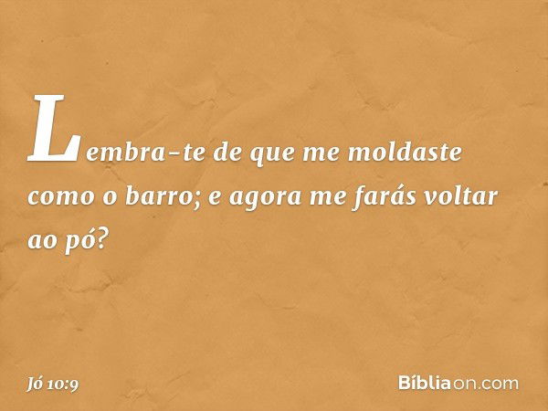 Lembra-te de que me moldaste
como o barro;
e agora me farás voltar ao pó? -- Jó 10:9