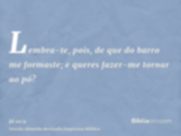 Lembra-te, pois, de que do barro me formaste; e queres fazer-me tornar ao pó?