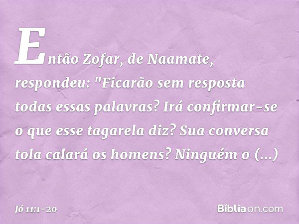 Então Zofar, de Naamate, respondeu: "Ficarão sem resposta
todas essas palavras?
Irá confirmar-se
o que esse tagarela diz? Sua conversa tola calará os homens?
Ni