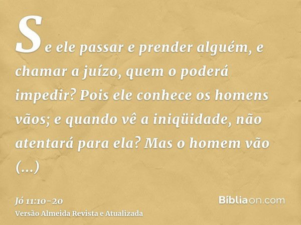 Se ele passar e prender alguém, e chamar a juízo, quem o poderá impedir?Pois ele conhece os homens vãos; e quando vê a iniqüidade, não atentará para ela?Mas o h