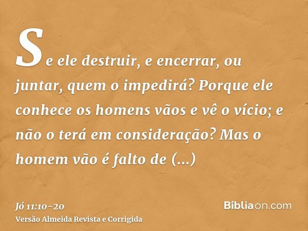 Se ele destruir, e encerrar, ou juntar, quem o impedirá?Porque ele conhece os homens vãos e vê o vício; e não o terá em consideração?Mas o homem vão é falto de 