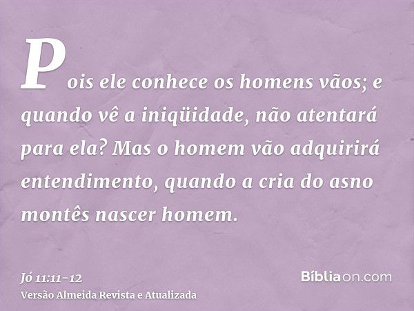 Pois ele conhece os homens vãos; e quando vê a iniqüidade, não atentará para ela?Mas o homem vão adquirirá entendimento, quando a cria do asno montês nascer hom