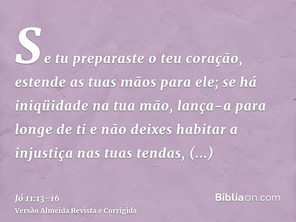 Se tu preparaste o teu coração, estende as tuas mãos para ele;se há iniqüidade na tua mão, lança-a para longe de ti e não deixes habitar a injustiça nas tuas te