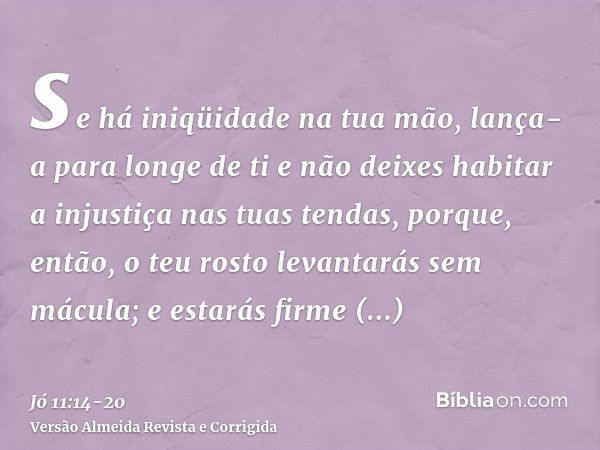 se há iniqüidade na tua mão, lança-a para longe de ti e não deixes habitar a injustiça nas tuas tendas,porque, então, o teu rosto levantarás sem mácula; e estar