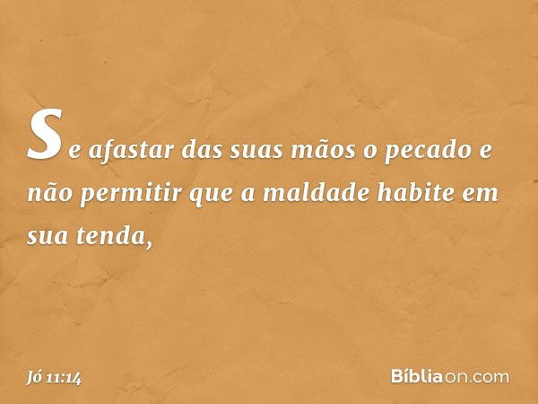 se afastar das suas mãos o pecado
e não permitir que a maldade
habite em sua tenda, -- Jó 11:14