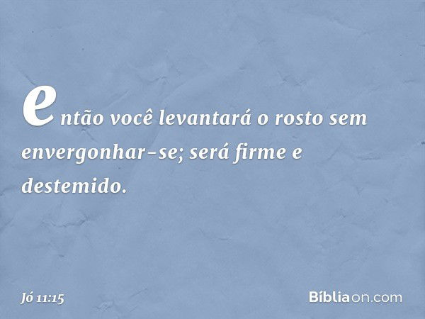 então você levantará o rosto
sem envergonhar-se;
será firme e destemido. -- Jó 11:15