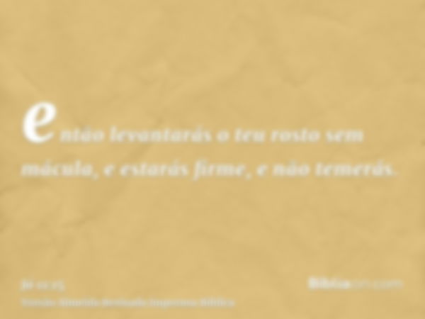 então levantarás o teu rosto sem mácula, e estarás firme, e não temerás.