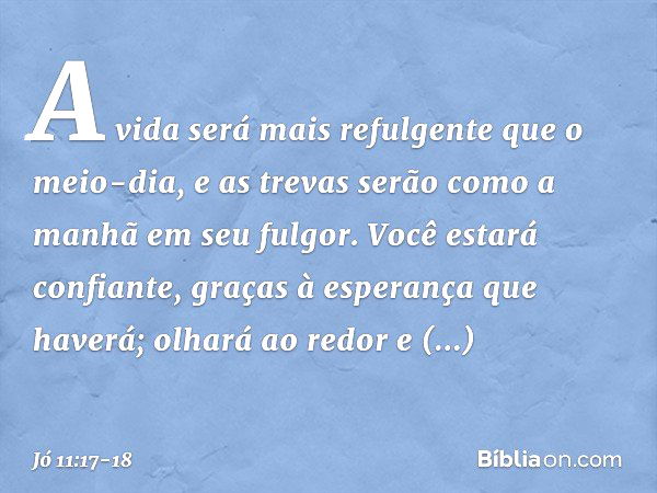 A vida será mais refulgente
que o meio-dia,
e as trevas serão
como a manhã em seu fulgor. Você estará confiante,
graças à esperança que haverá;
olhará ao redor
