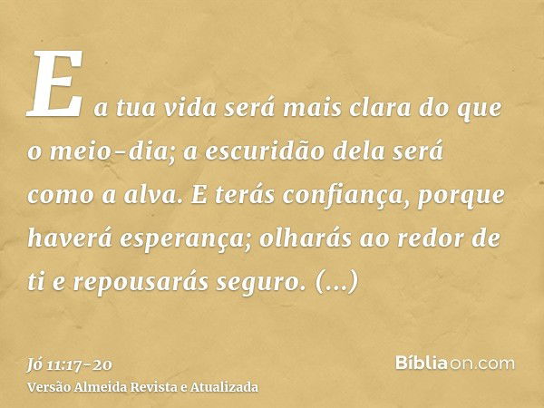 E a tua vida será mais clara do que o meio-dia; a escuridão dela será como a alva.E terás confiança, porque haverá esperança; olharás ao redor de ti e repousará