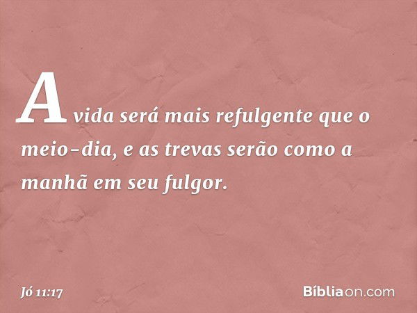 A vida será mais refulgente
que o meio-dia,
e as trevas serão
como a manhã em seu fulgor. -- Jó 11:17