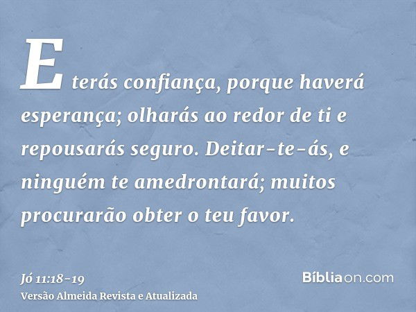 E terás confiança, porque haverá esperança; olharás ao redor de ti e repousarás seguro.Deitar-te-ás, e ninguém te amedrontará; muitos procurarão obter o teu fav