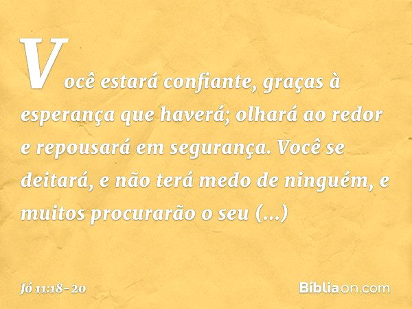 Você estará confiante,
graças à esperança que haverá;
olhará ao redor
e repousará em segurança. Você se deitará,
e não terá medo de ninguém,
e muitos procurarão